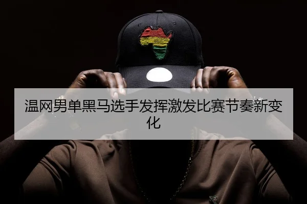 温网男单黑马选手发挥激发比赛节奏新变化